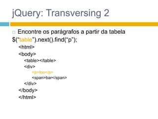 jQuery: Transversing 2Encontre os parágrafos a partir da tabela$(“table”).next().find(“p”);<html><body><table></table><div><p>foo</p><span>bar</span></div></body></html>