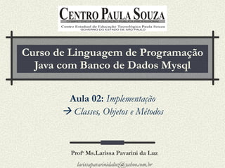 Curso de Linguagem de Programação Java com Banco de Dados Mysql Aula 02:   Implementação    Classes, Objetos e Métodos Prof a  Ms.Larissa Pavarini da Luz [email_address] 
