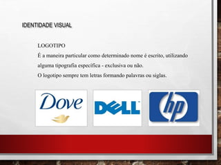 IDENTIDADE VISUAL
LOGOTIPO
É a maneira particular como determinado nome é escrito, utilizando
alguma tipografia específica - exclusiva ou não.
O logotipo sempre tem letras formando palavras ou siglas.
 
