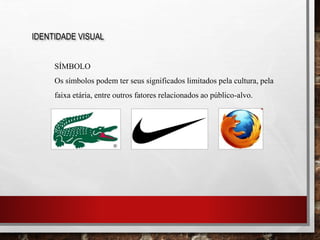 IDENTIDADE VISUAL
SÍMBOLO
Os símbolos podem ter seus significados limitados pela cultura, pela
faixa etária, entre outros fatores relacionados ao público-alvo.
 