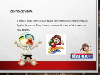 IDENTIDADE VISUAL
Contudo, esses símbolos não devem ser confundidos com personagens
ligados às marcas. Estes têm movimento e às vezes até desenvolvem
vida própria.
 