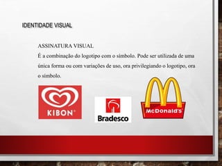 IDENTIDADE VISUAL
ASSINATURA VISUAL
É a combinação do logotipo com o símbolo. Pode ser utilizada de uma
única forma ou com variações de uso, ora privilegiando o logotipo, ora
o símbolo.
 