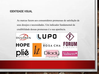 IDENTIDADE VISUAL
As marcas fazem aos consumidores promessas de satisfação de
seus desejos e necessidades. Um indicador fundamental da
credibilidade dessas promessas é a sua aparência.
 