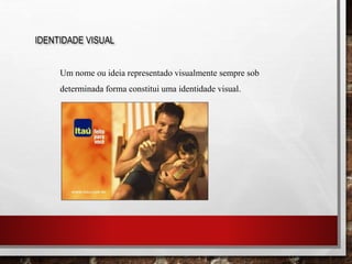 IDENTIDADE VISUAL
Um nome ou ideia representado visualmente sempre sob
determinada forma constitui uma identidade visual.
 