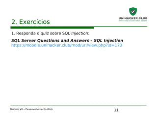 11
2. Exercícios
1. Responda o quiz sobre SQL Injection:
SQL Server Questions and Answers – SQL Injection
https://moodle.unihacker.club/mod/url/view.php?id=173
Módulo VII – Desenvolvimento Web
 