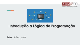 Introdução a Lógica de Programação
Tutor: João Lucas
 