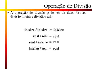 Operação de Divisão
• A operação de divisão pode ser de duas formas:
divisão inteira e divisão real.
inteiro / inteiro = inteiro
= real
real / real
real / inteiro = real
= real
inteiro / real
 