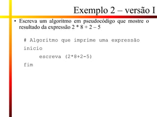 Exemplo 2 – versão I
• Escreva um algoritmo em pseudocódigo que mostre o
resultado da expressão 2 * 8 + 2 – 5
# Algoritmo que imprime uma expressão
início
escreva (2*8+2-5)
fim
 