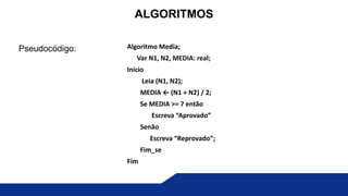 Pseudocódigo:
ALGORITMOS
Algoritmo Media;
Var N1, N2, MEDIA: real;
Início
Leia (N1, N2);
MEDIA ← (N1 + N2) / 2;
Se MEDIA >= 7 então
Escreva “Aprovado”
Senão
Escreva “Reprovado”;
Fim_se
Fim
 