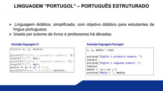  Linguagem didática, simplificada, com objetivo didático para estudantes de
língua portuguesa;
 Usada por autores de livros e professores há décadas.
LINGUAGEM "PORTUGOL” – PORTUGUÊS ESTRUTURADO
 