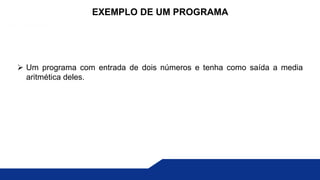  Um programa com entrada de dois números e tenha como saída a media
aritmética deles.
EXEMPLO DE UM PROGRAMA
 