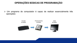  Um programa de computador é capaz de realizar essencialmente três
operações:
OPERAÇÕES BÁSICAS DE PROGRAMAÇÃO
 