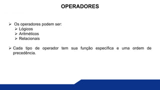  Os operadores podem ser:
 Lógicos
 Aritméticos
 Relacionais
 Cada tipo de operador tem sua função específica e uma ordem de
precedência.
OPERADORES
 