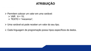  Permitem colocar um valor em uma variável:
 VAR A = 10;
 TEXTO = “mecanica”;
 Uma variável só pode receber um valor do seu tipo.
 Cada linguagem de programação possui tipos específicos de dados.
ATRIBUIÇÃO
 