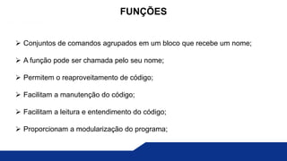  Conjuntos de comandos agrupados em um bloco que recebe um nome;
 A função pode ser chamada pelo seu nome;
 Permitem o reaproveitamento de código;
 Facilitam a manutenção do código;
 Facilitam a leitura e entendimento do código;
 Proporcionam a modularização do programa;
FUNÇÕES
 