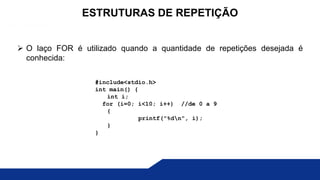  O laço FOR é utilizado quando a quantidade de repetições desejada é
conhecida:
ESTRUTURAS DE REPETIÇÃO
#include<stdio.h>
int main() {
int i;
for (i=0; i<10; i++) //de 0 a 9
{
printf("%dn", i);
}
}
 