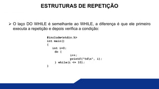  O laço DO WHILE é semelhante ao WHILE, a diferença é que ele primeiro
executa a repetição e depois verifica a condição:
ESTRUTURAS DE REPETIÇÃO
#include<stdio.h>
int main()
{
int i=0;
do {
i++;
printf("%dn", i);
} while(i <= 10);
}
 