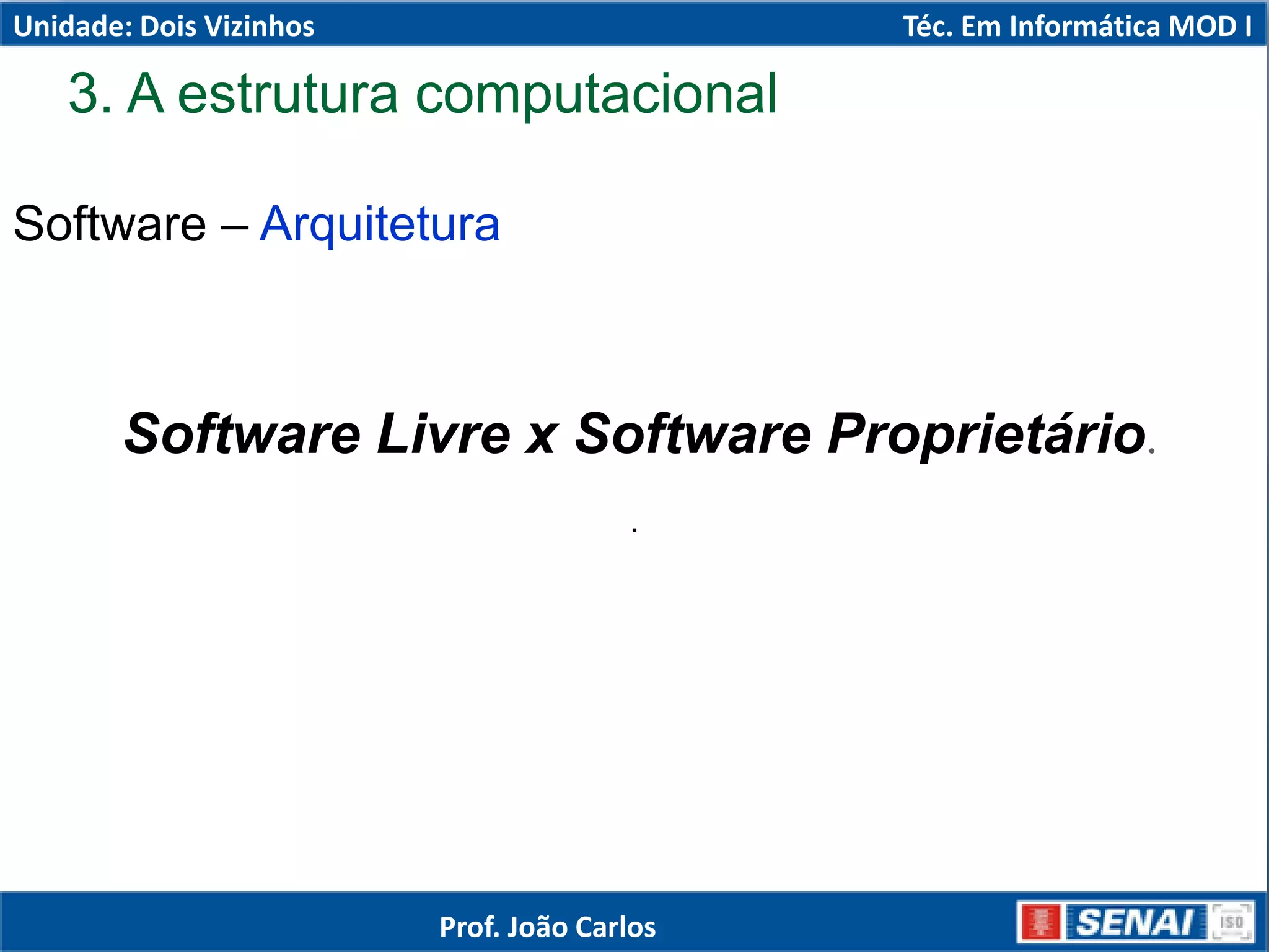 Software – Arquitetura
.
Software Livre x Software Proprietário.
3. A estrutura computacional
Unidade: Dois Vizinhos Téc. Em Informática MOD I
Prof. João Carlos
 