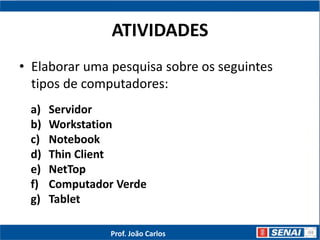 ATIVIDADES
• Elaborar uma pesquisa sobre os seguintes
tipos de computadores:
a) Servidor
b) Workstation
c) Notebook
d) Thin Client
e) NetTop
f) Computador Verde
g) Tablet
Prof. João Carlos
 