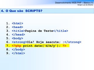 1. <html>
2. <head>
3. <title>Pagina de Teste</title>
4. </head>
5. <body>
6. <strong>Ola! Hoje &eacute; :</strong>
7. <?php print date(‘d/m/y’); ?>
8. </body>
9. </html>
Desenvolvimento WEB PHP – Básico (1)
Sergio Luiz da Silveira
4. O Que são SCRIPTS?
 
