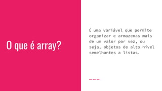 O que é array?
É uma variável que permite
organizar e armazenas mais
de um valor por vez, ou
seja, objetos de alto nível
semelhantes a listas.
 