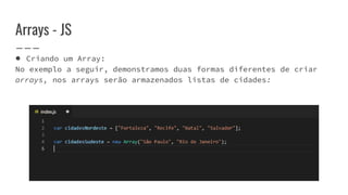 Arrays - JS
● Criando um Array:
No exemplo a seguir, demonstramos duas formas diferentes de criar
arrays, nos arrays serão armazenados listas de cidades:
 