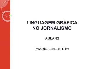 LINGUAGEM GRÁFICA
NO JORNALISMO
AULA 02
Prof. Ms. Elizeu N. Silva
 