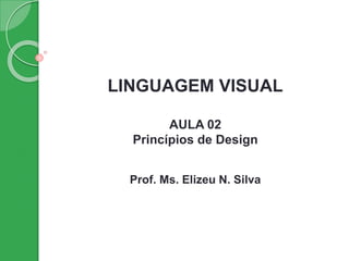 LINGUAGEM VISUAL
AULA 02
Princípios de Design
Prof. Ms. Elizeu N. Silva
 