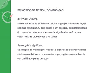 PRINCÍPIOS DE DESIGN: COMPOSIÇÃO
SINTAXE VISUAL
Diferentemente da sintaxe verbal, na linguagem visual as regras
não são ab...
