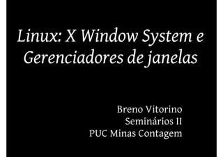 Linux: X Window System e
 Gerenciadores de janelas

              Breno Vitorino
                Seminários II
         PUC Minas Contagem
 