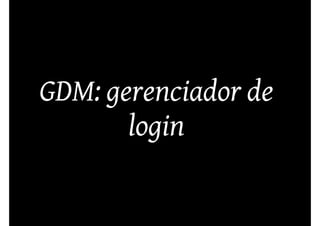 GDM: gerenciador de
       login
 
