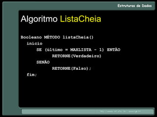 Algoritmo ListaCheia
Booleano MÉTODO listaCheia()
início
SE (último = MAXLISTA - 1) ENTÃO
RETORNE(Verdadeiro)
SENÃO
RETORNE(Falso);
fim;
 