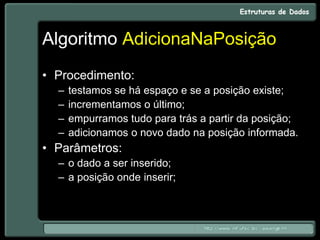 Algoritmo AdicionaNaPosição
• Procedimento:
– testamos se há espaço e se a posição existe;
– incrementamos o último;
– empurramos tudo para trás a partir da posição;
– adicionamos o novo dado na posição informada.
• Parâmetros:
– o dado a ser inserido;
– a posição onde inserir;
 