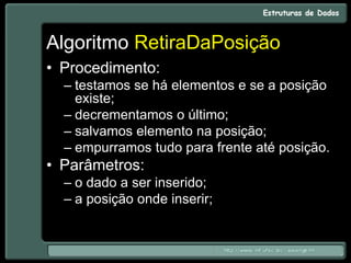 Algoritmo RetiraDaPosição
• Procedimento:
– testamos se há elementos e se a posição
existe;
– decrementamos o último;
– salvamos elemento na posição;
– empurramos tudo para frente até posição.
• Parâmetros:
– o dado a ser inserido;
– a posição onde inserir;
 