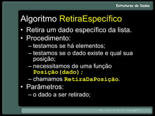 Algoritmo RetiraEspecífico
• Retira um dado específico da lista.
• Procedimento:
– testamos se há elementos;
– testamos se o dado existe e qual sua
posição;
– necessitamos de uma função
Posição(dado);
– chamamos RetiraDaPosição.
• Parâmetros:
– o dado a ser retirado;
 