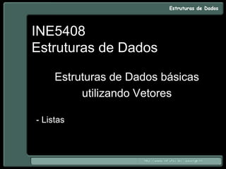 INE5408
Estruturas de Dados
Estruturas de Dados básicas
utilizando Vetores
- Listas
 
