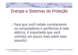 Prof. Luiz Claudio Ferreira de Souza E-mail:luizclaudioblm@hotmail.com 7
Energia e Sistemas de Proteção
Para que você instale corretamente
os computadores e periféricos à rede
elétrica, é importante que você
conheça um pouco mais sobre esse
assunto!
 