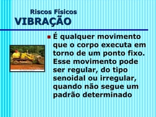 Riscos Físicos
VIBRAÇÃO
◼ É qualquer movimento
que o corpo executa em
torno de um ponto fixo.
Esse movimento pode
ser regular, do tipo
senoidal ou irregular,
quando não segue um
padrão determinado
 