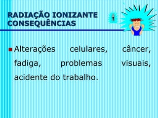 RADIAÇÃO IONIZANTE
CONSEQUÊNCIAS
◼ Alterações celulares, câncer,
fadiga, problemas visuais,
acidente do trabalho.
 