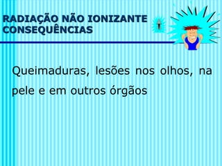 RADIAÇÃO NÃO IONIZANTE
CONSEQUÊNCIAS
Queimaduras, lesões nos olhos, na
pele e em outros órgãos
 