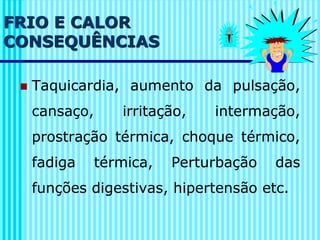 FRIO E CALOR
CONSEQUÊNCIAS
◼ Taquicardia, aumento da pulsação,
cansaço, irritação, intermação,
prostração térmica, choque térmico,
fadiga térmica, Perturbação das
funções digestivas, hipertensão etc.
 