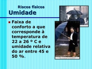 Riscos físicos
Umidade
◼ Faixa de
conforto a que
corresponde à
temperatura de
22 a 26 º C e
umidade relativa
do ar entre 45 e
50 %.
 