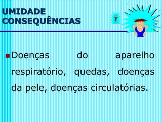UMIDADE
CONSEQUÊNCIAS
◼ Doenças do aparelho
respiratório, quedas, doenças
da pele, doenças circulatórias.
 