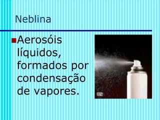 Neblina
◼Aerosóis
líquidos,
formados por
condensação
de vapores.
 