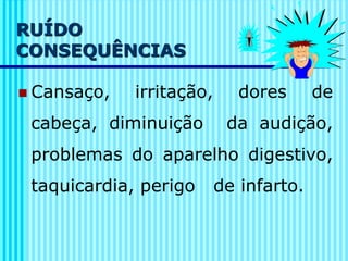 RUÍDO
CONSEQUÊNCIAS
◼ Cansaço, irritação, dores de
cabeça, diminuição da audição,
problemas do aparelho digestivo,
taquicardia, perigo de infarto.
 