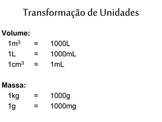 Transformação de Unidades
Volume:
1m3 = 1000L
1L = 1000mL
1cm3 = 1mL
Massa:
1kg = 1000g
1g = 1000mg
 