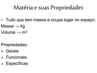 Matéria e suas Propriedades
 Tudo que tem massa e ocupa lugar no espaço;
Massa → kg
Volume → m3
Propriedades:
 Gerais
 Funcionais
 Específicas
 