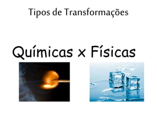 Tipos de Transformações
Químicas x Físicas
 