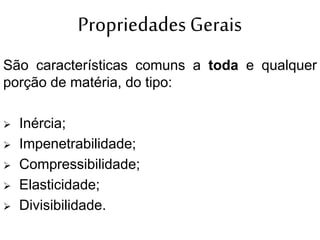 Propriedades Gerais
São características comuns a toda e qualquer
porção de matéria, do tipo:
 Inércia;
 Impenetrabilidade;
 Compressibilidade;
 Elasticidade;
 Divisibilidade.
 