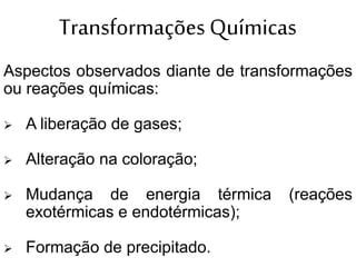 Transformações Químicas
Aspectos observados diante de transformações
ou reações químicas:
 A liberação de gases;
 Alteração na coloração;
 Mudança de energia térmica (reações
exotérmicas e endotérmicas);
 Formação de precipitado.
 